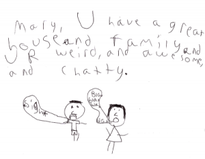 chatty A note from Aren to Mary - Mary, U have a great house and family and UR weird, and awesome, and chatty. Below that he drew a girl with a text bubble that says Blah Blah Blah Blah and a guy with a bubble that says *Sigh*