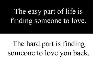 finding someone to love The easy part of life is finding someone to love. The hard part is finding someone to love you back.
